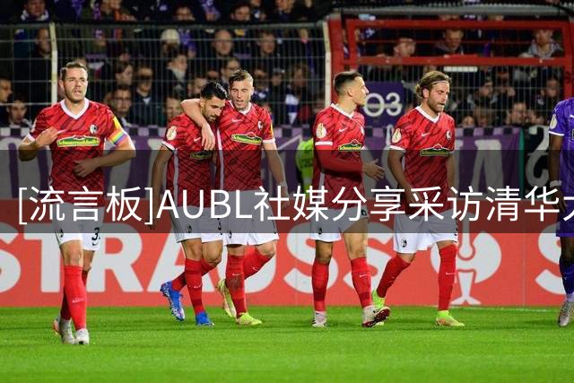 [流言板]AUBL社媒分享采访清华大学球迷片段：听听他们怎么说